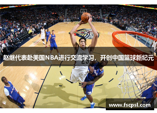 赵继代表赴美国NBA进行交流学习，开创中国篮球新纪元