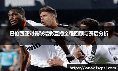 k8巴伦西亚对曼联精彩直播全程回顾与赛后分析